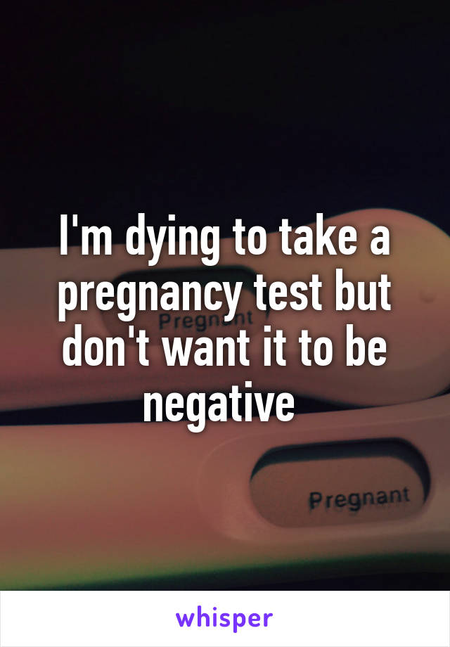 I'm dying to take a pregnancy test but don't want it to be negative 