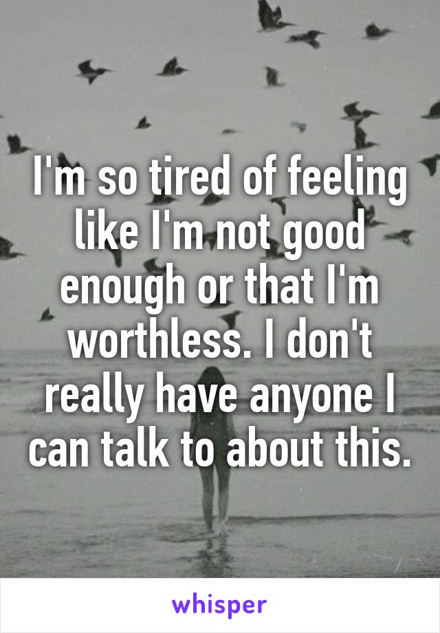 I'm so tired of feeling like I'm not good enough or that I'm worthless. I don't really have anyone I can talk to about this.