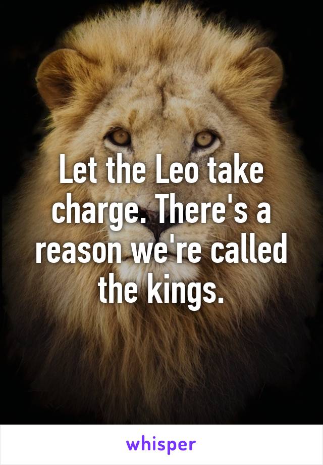 Let the Leo take charge. There's a reason we're called the kings.