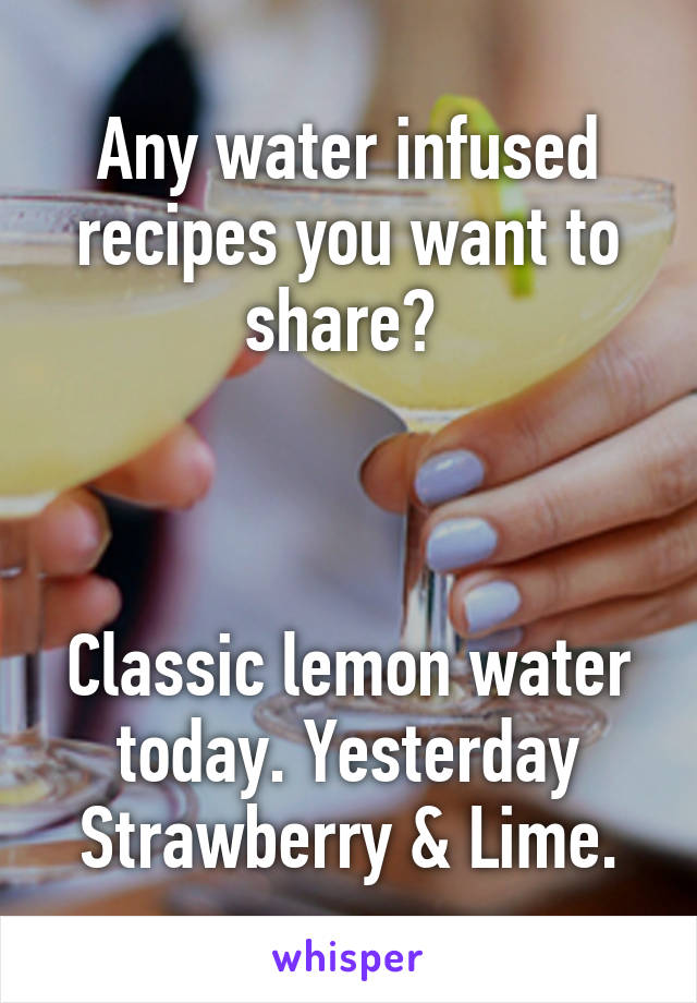 Any water infused recipes you want to share? 



Classic lemon water today. Yesterday Strawberry & Lime.