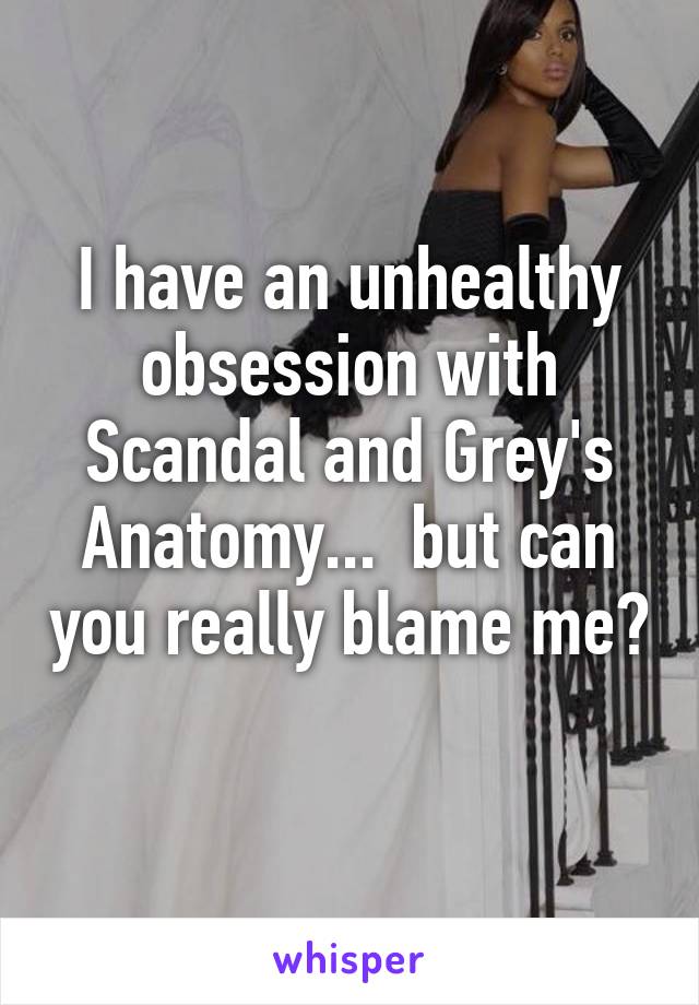 I have an unhealthy obsession with Scandal and Grey's Anatomy...  but can you really blame me? 