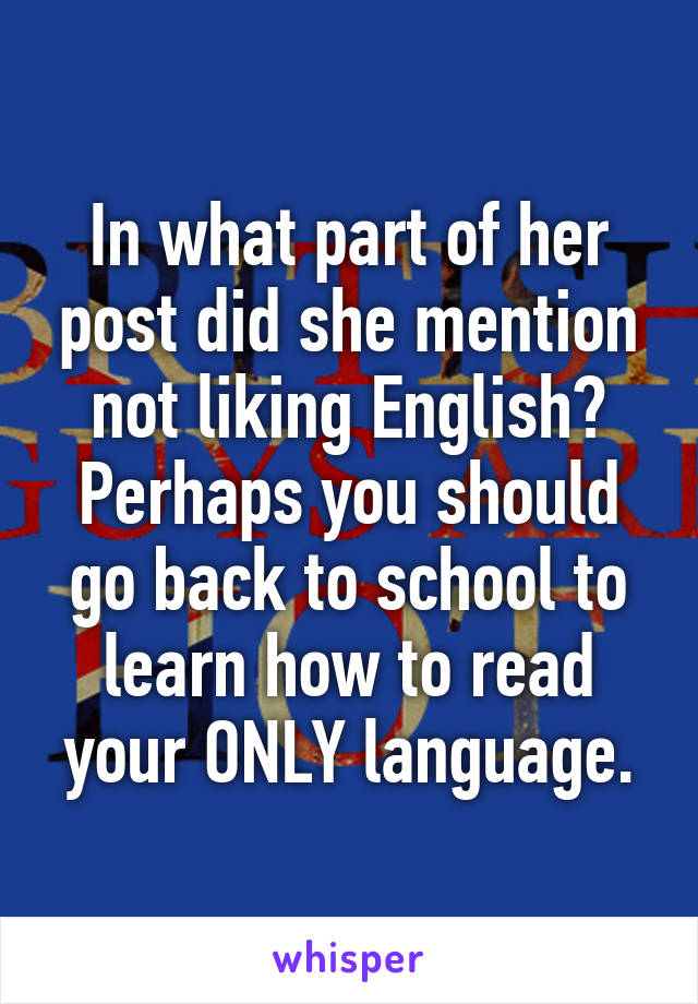 In what part of her post did she mention not liking English? Perhaps you should go back to school to learn how to read your ONLY language.