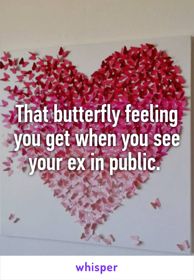 That butterfly feeling you get when you see your ex in public. 