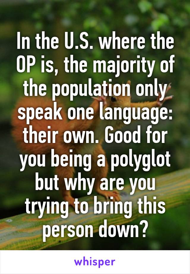 In the U.S. where the OP is, the majority of the population only speak one language: their own. Good for you being a polyglot but why are you trying to bring this person down?