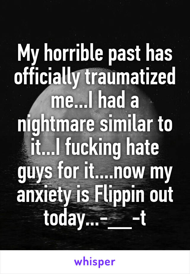 My horrible past has officially traumatized me...I had a nightmare similar to it...I fucking hate guys for it....now my anxiety is Flippin out today...-__-t