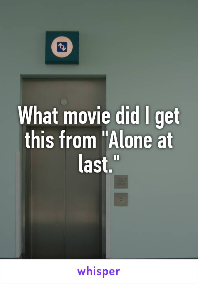 What movie did I get this from "Alone at last."