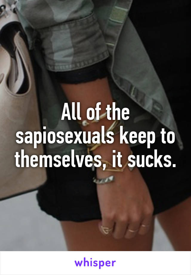 All of the sapiosexuals keep to themselves, it sucks.