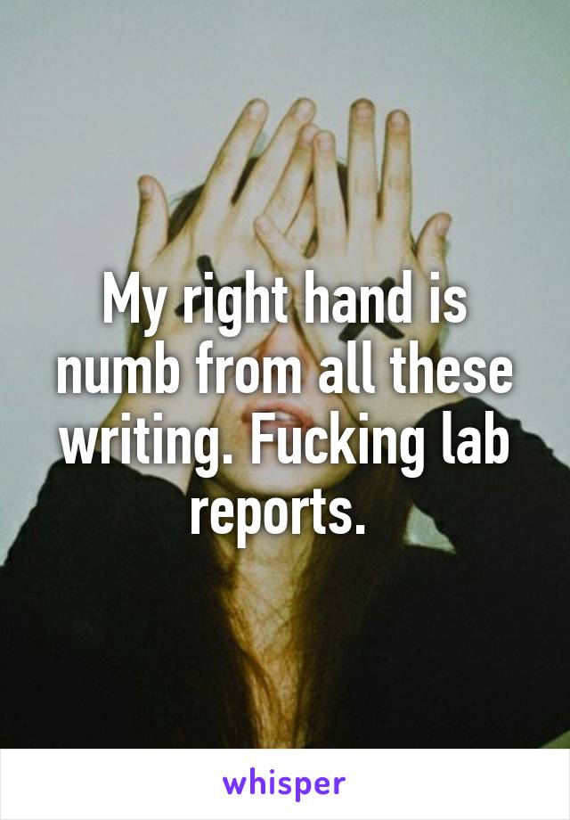 My right hand is numb from all these writing. Fucking lab reports. 