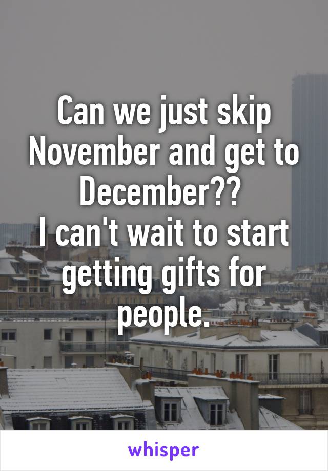 Can we just skip November and get to December?? 
I can't wait to start getting gifts for people.
