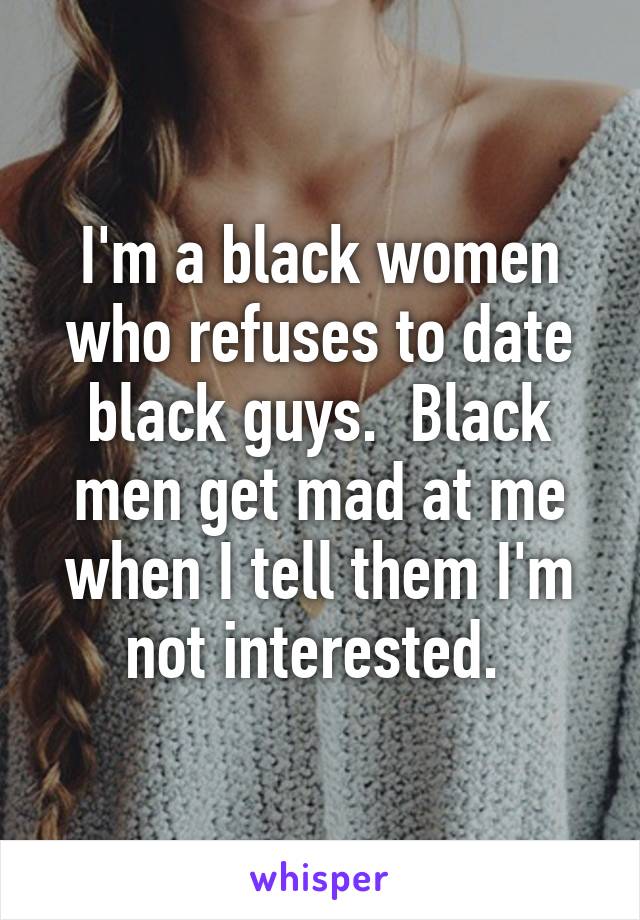 I'm a black women who refuses to date black guys.  Black men get mad at me when I tell them I'm not interested. 