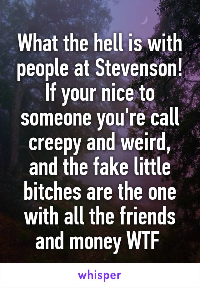 What the hell is with people at Stevenson! If your nice to someone you're call creepy and weird, and the fake little bitches are the one with all the friends and money WTF 