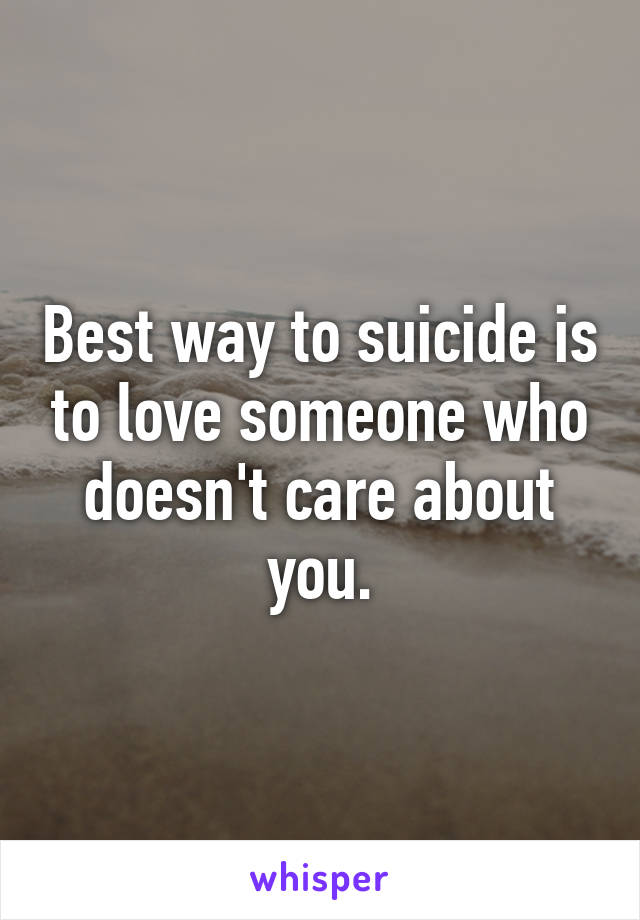 Best way to suicide is to love someone who doesn't care about you.