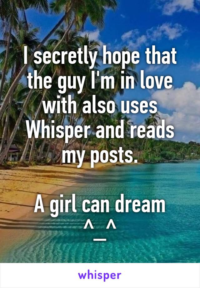 I secretly hope that the guy I'm in love with also uses Whisper and reads my posts.

A girl can dream ^_^