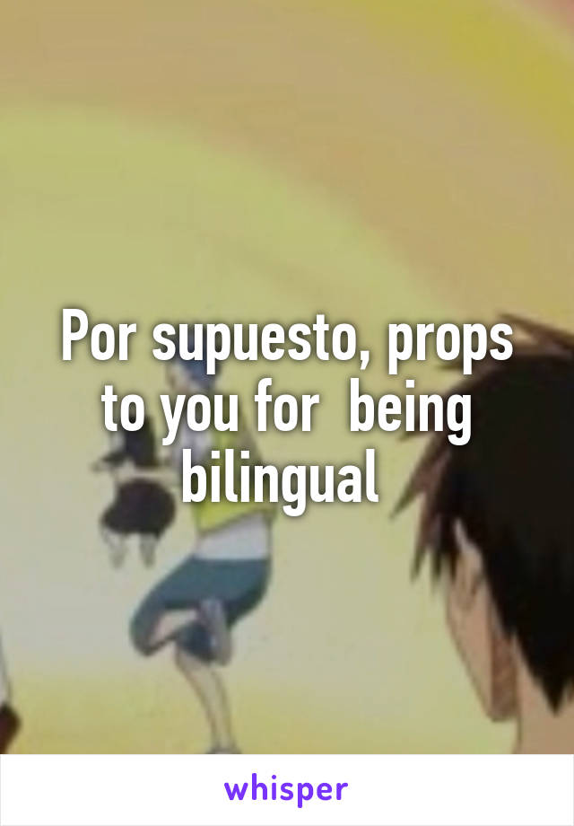 Por supuesto, props to you for  being bilingual 