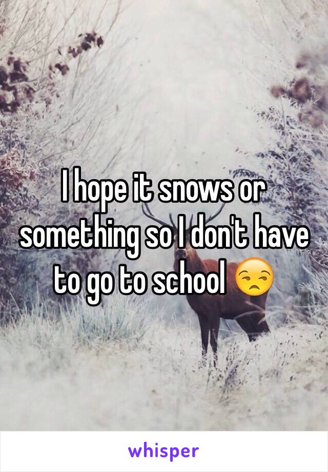 I hope it snows or something so I don't have to go to school 😒