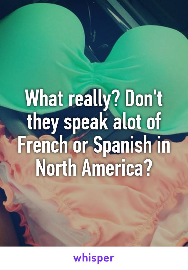 What really? Don't they speak alot of French or Spanish in North America?