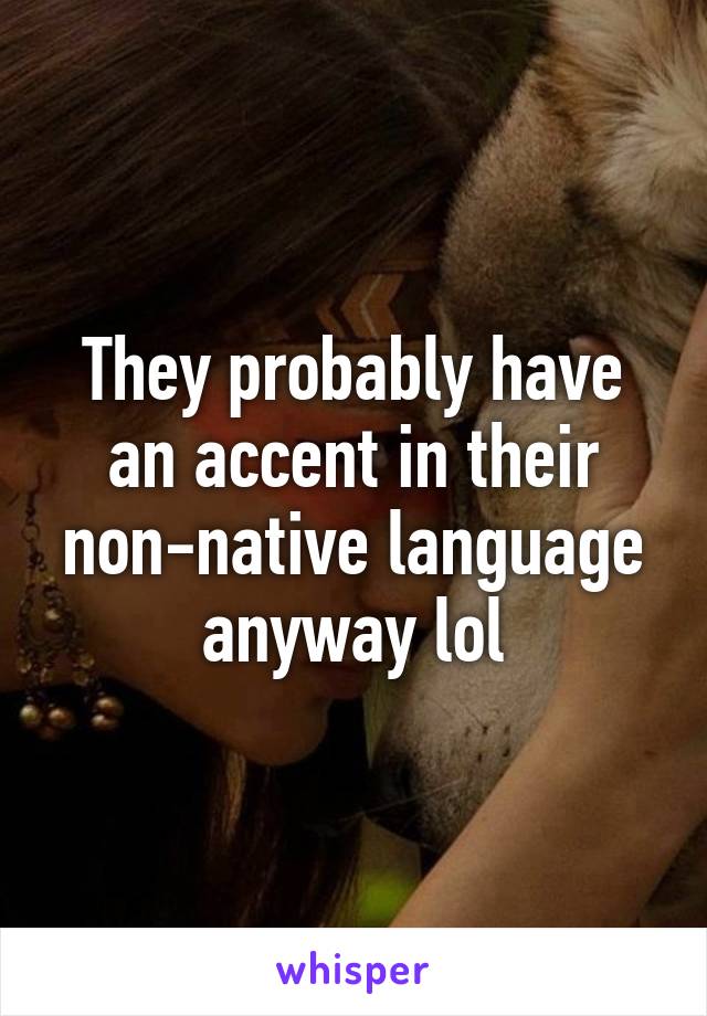 They probably have an accent in their non-native language anyway lol