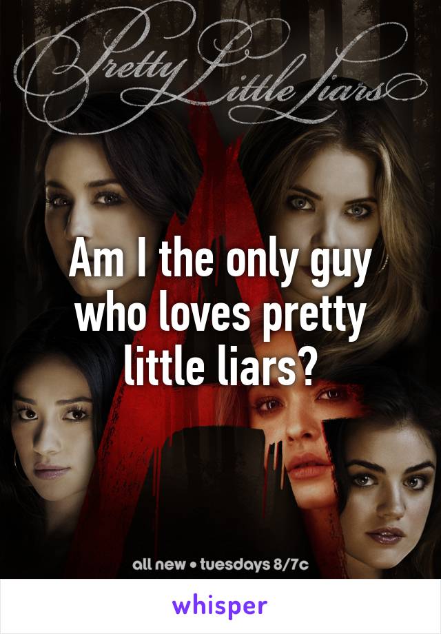 Am I the only guy who loves pretty little liars?