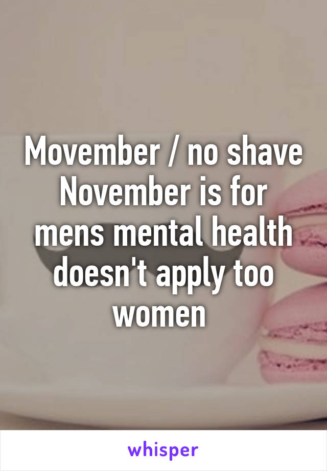 Movember / no shave November is for mens mental health doesn't apply too women 