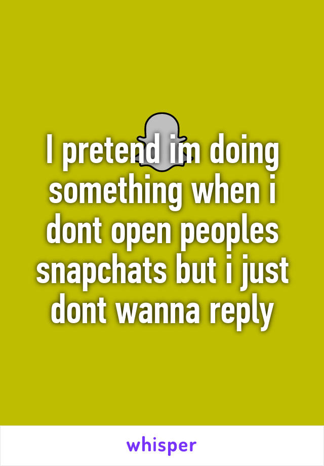 I pretend im doing something when i dont open peoples snapchats but i just dont wanna reply