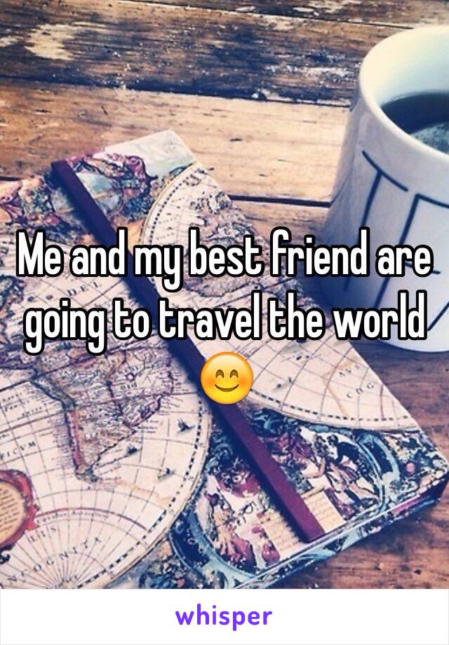 Me and my best friend are going to travel the world 😊