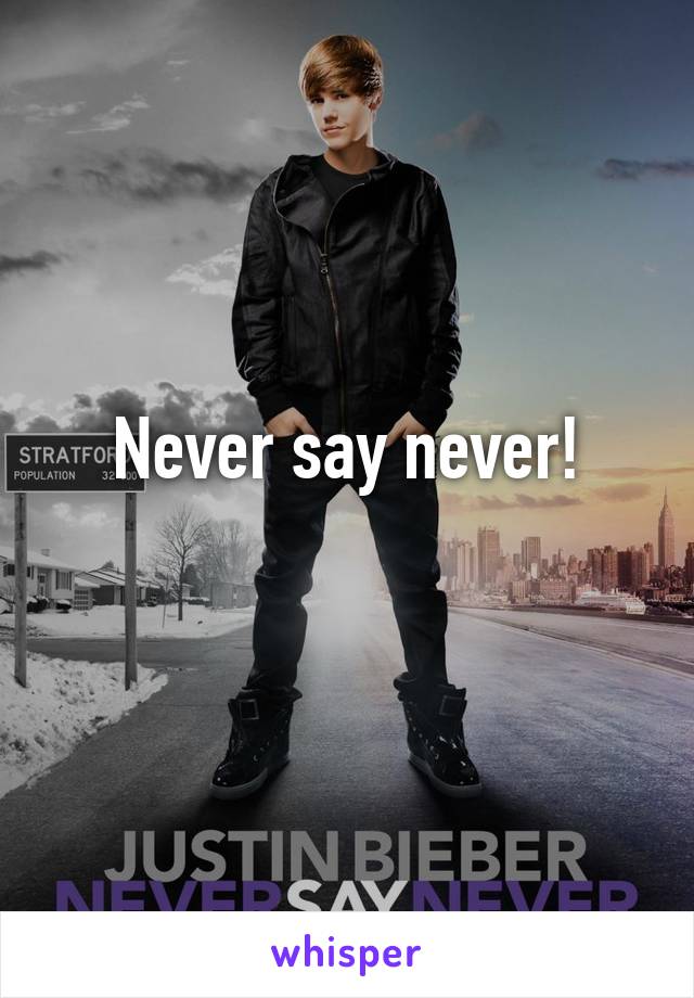 Never say never!
