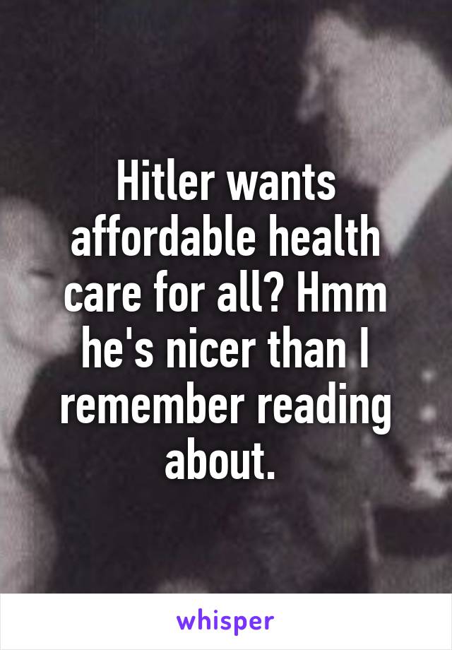 Hitler wants affordable health care for all? Hmm he's nicer than I remember reading about. 