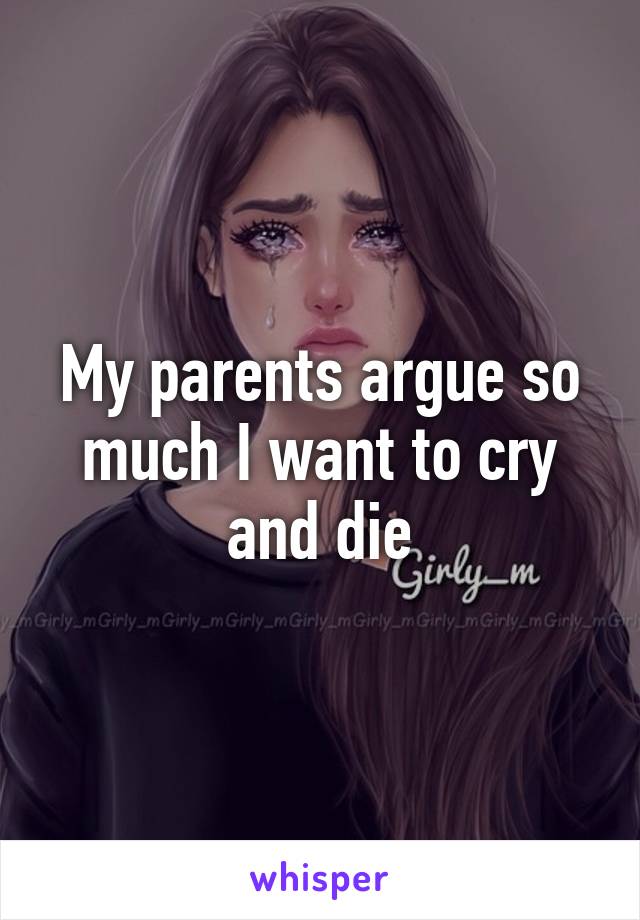 My parents argue so much I want to cry and die