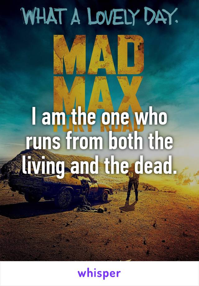 I am the one who runs from both the living and the dead.