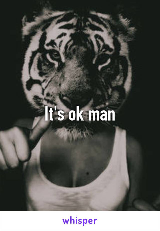 It's ok man