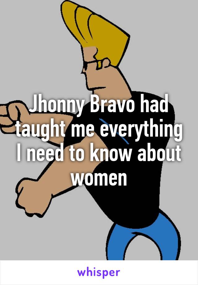 Jhonny Bravo had taught me everything I need to know about women