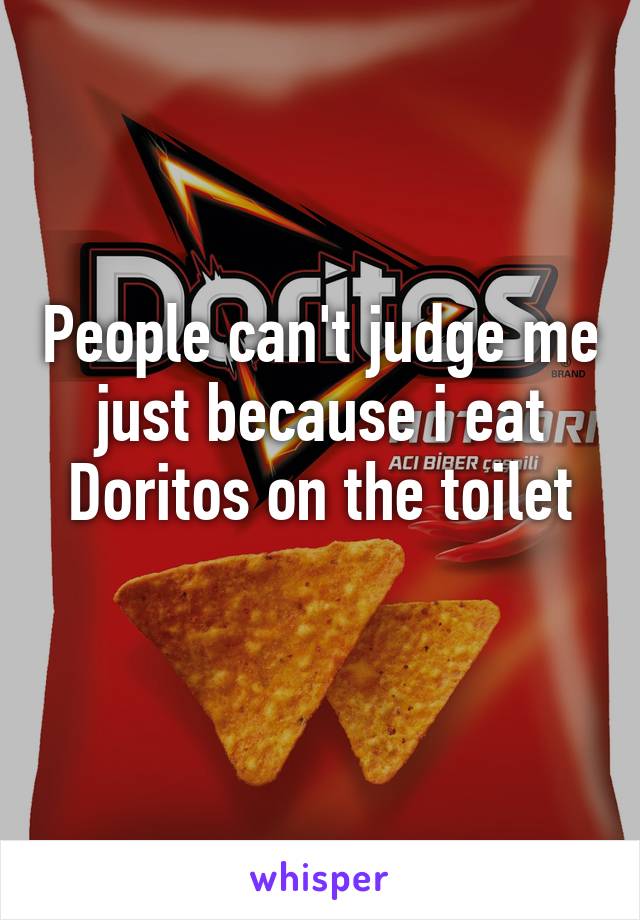 People can't judge me just because i eat Doritos on the toilet
