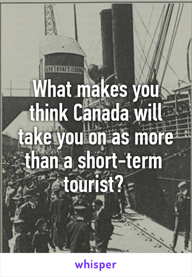 What makes you think Canada will take you on as more than a short-term  tourist? 