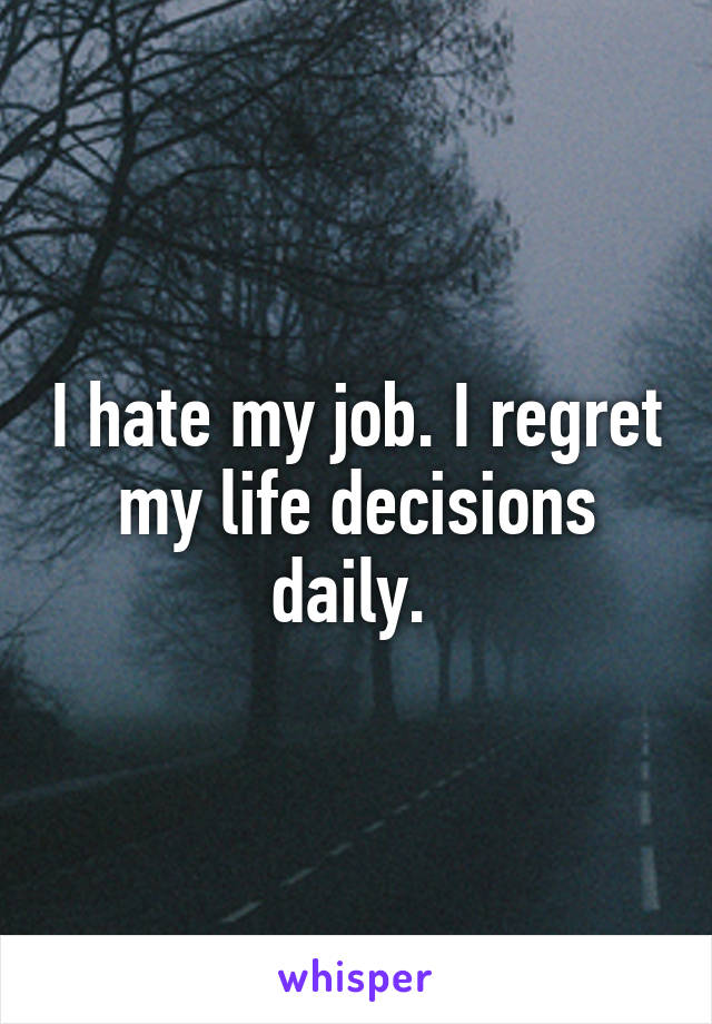 I hate my job. I regret my life decisions daily. 