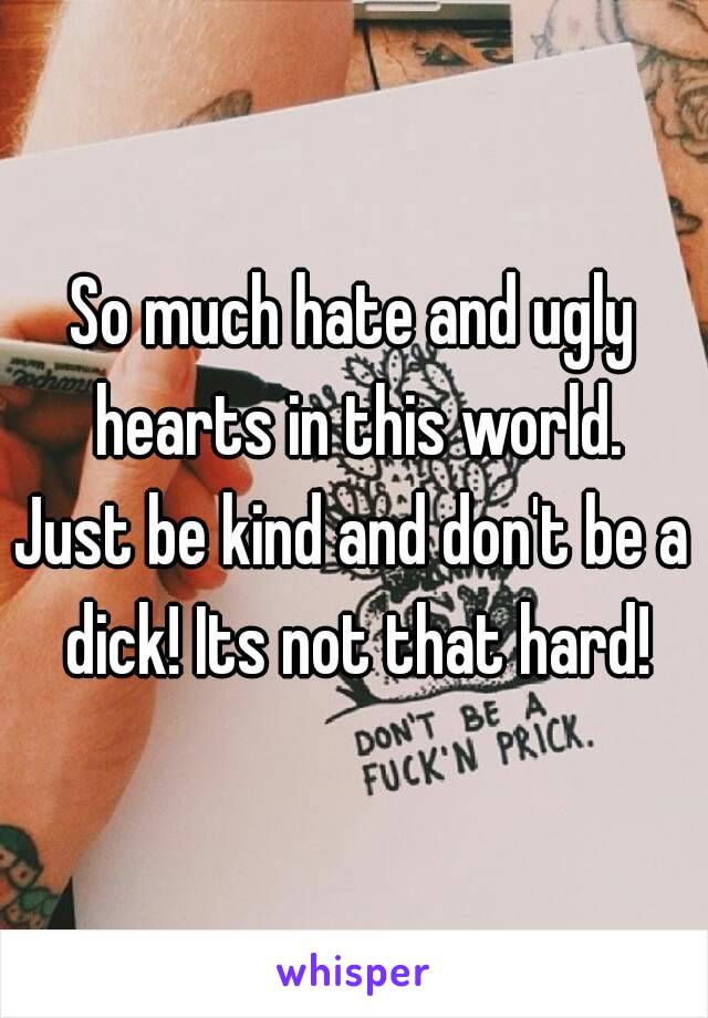 So much hate and ugly hearts in this world.
Just be kind and don't be a dick! Its not that hard!