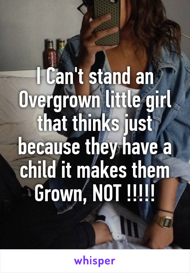 I Can't stand an Overgrown little girl that thinks just because they have a child it makes them Grown, NOT !!!!!