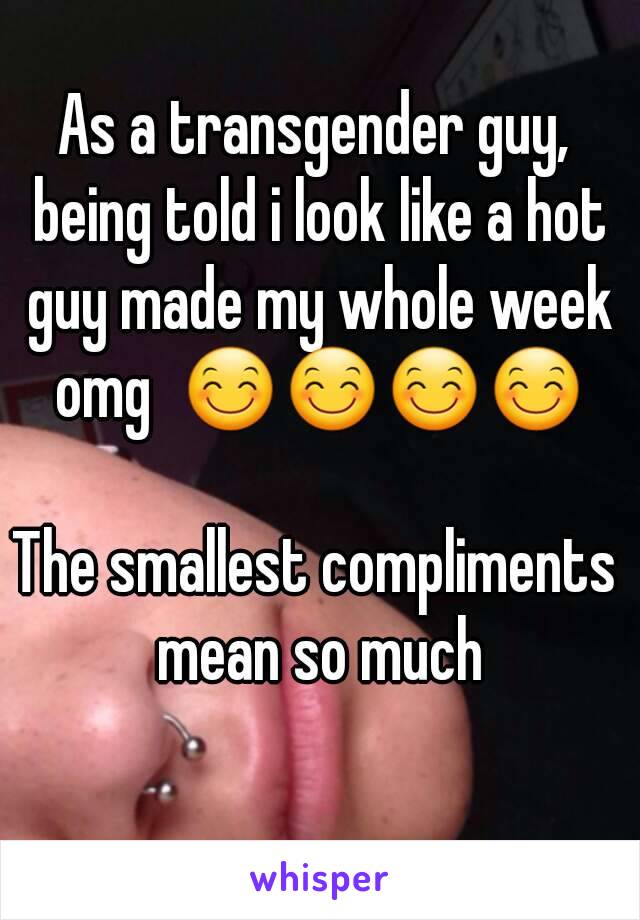 As a transgender guy, being told i look like a hot guy made my whole week omg  😊😊😊😊

The smallest compliments mean so much