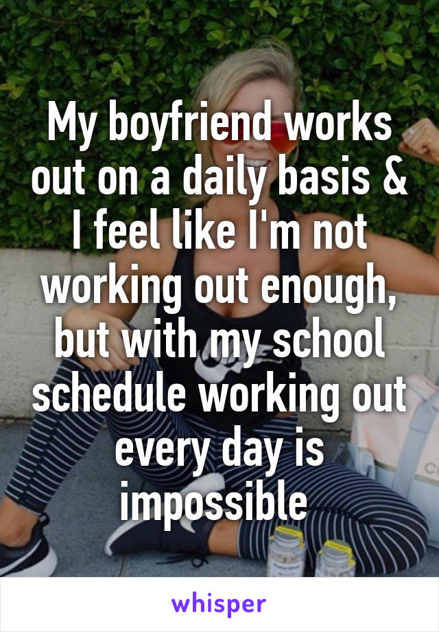 My boyfriend works out on a daily basis & I feel like I'm not working out enough, but with my school schedule working out every day is impossible 