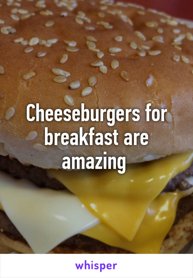 Cheeseburgers for breakfast are amazing 