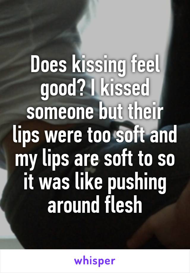 Does kissing feel good? I kissed someone but their lips were too soft and my lips are soft to so it was like pushing around flesh