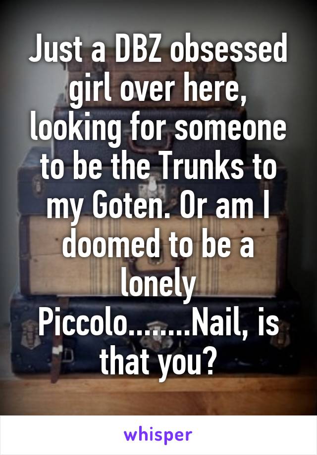 Just a DBZ obsessed girl over here, looking for someone to be the Trunks to my Goten. Or am I doomed to be a lonely Piccolo........Nail, is that you?
