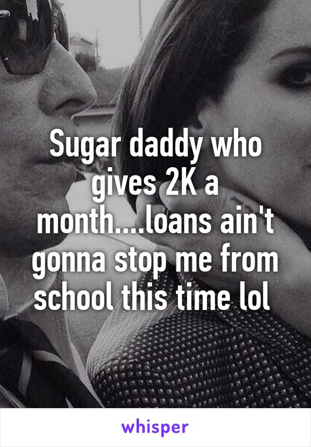 Sugar daddy who gives 2K a month....loans ain't gonna stop me from school this time lol 