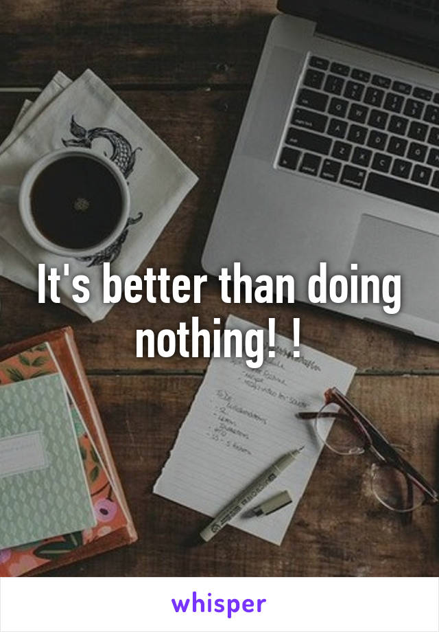 It's better than doing nothing! !