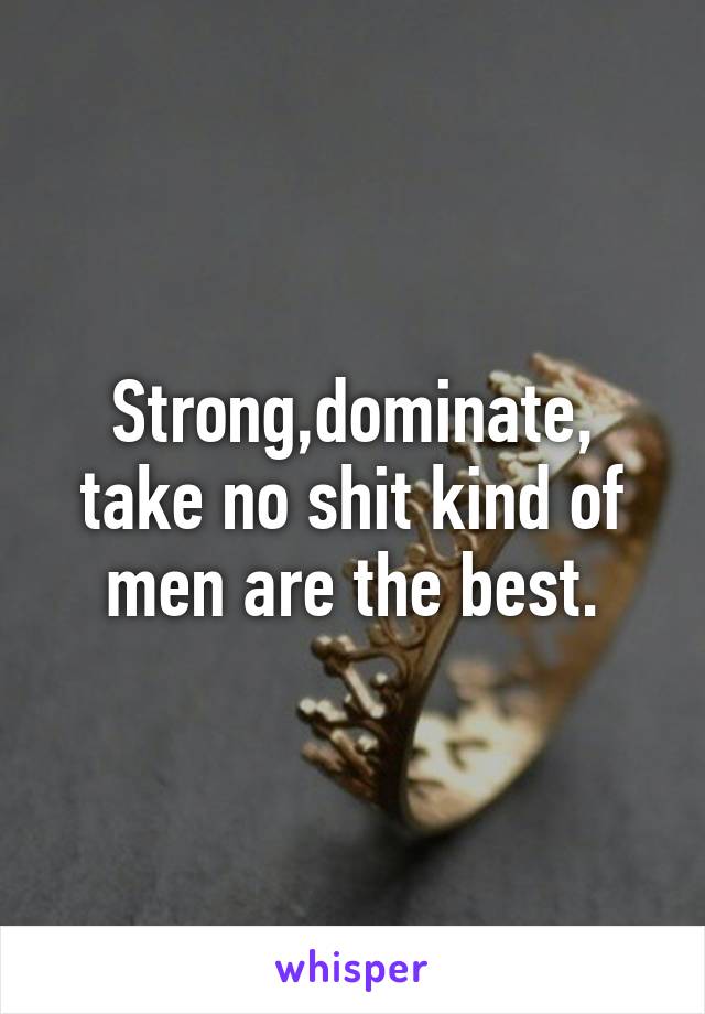 Strong,dominate, take no shit kind of men are the best.