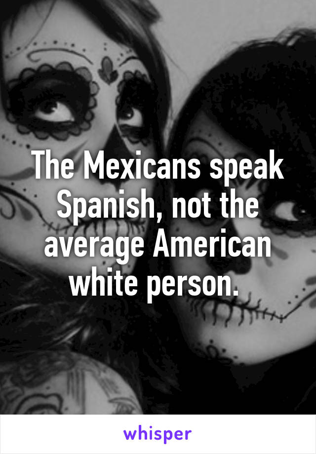 The Mexicans speak Spanish, not the average American white person. 