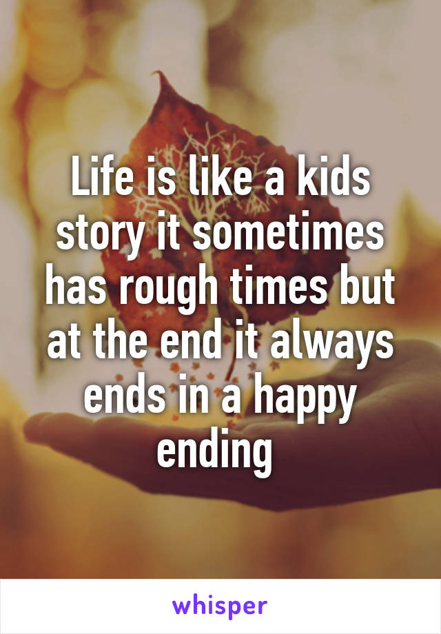 Life is like a kids story it sometimes has rough times but at the end it always ends in a happy ending 