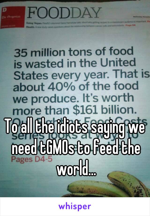 To all the idiots saying we need tGMOs to feed the world...