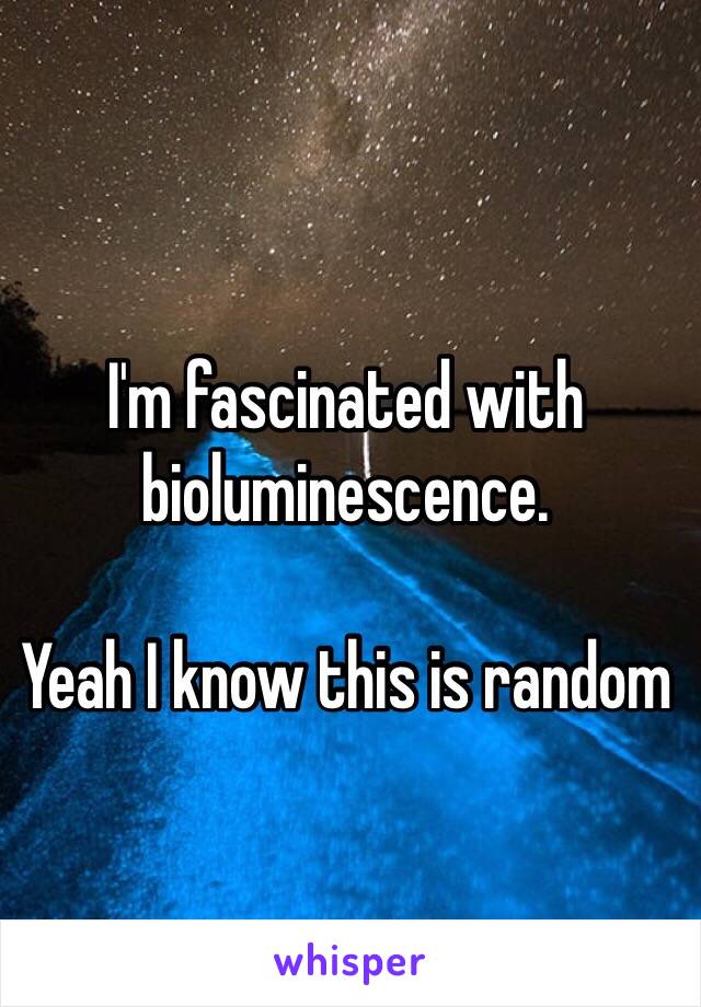 I'm fascinated with bioluminescence. 

Yeah I know this is random 