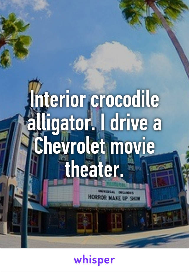 Interior crocodile alligator. I drive a Chevrolet movie theater.