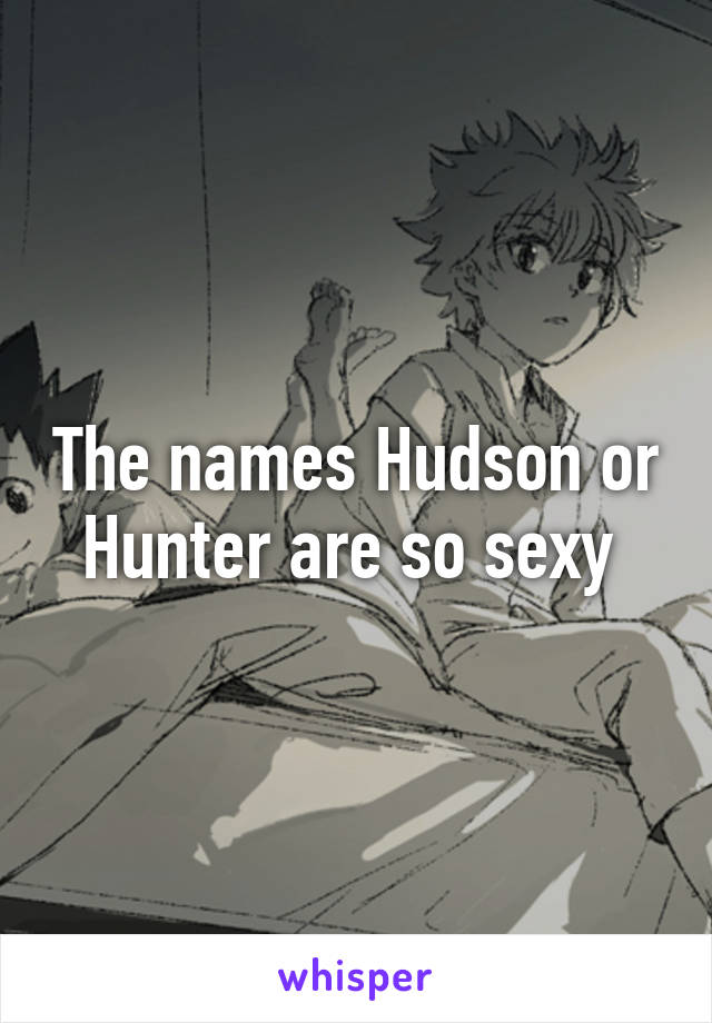 The names Hudson or Hunter are so sexy 